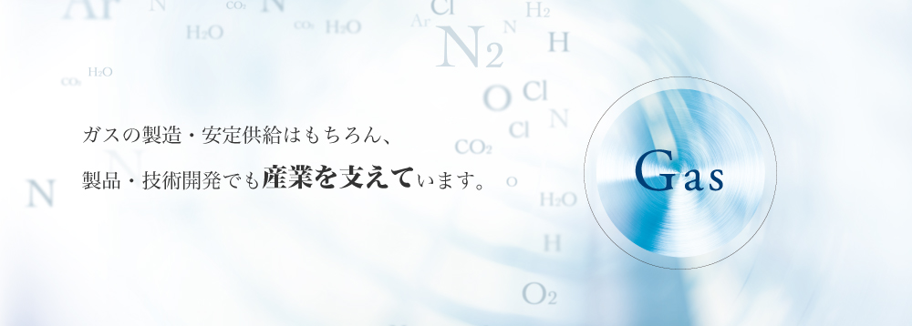 多様なガスをマテリアルとして供給するガス事業、
ガスをご活用いただくための設備と手法を提供するエンジニアリング事業の2WAYで暮らしと産業を支え続けています。